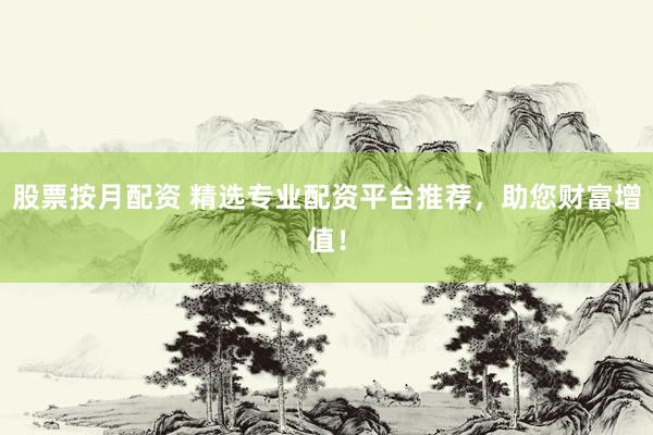 股票按月配资 精选专业配资平台推荐，助您财富增值！
