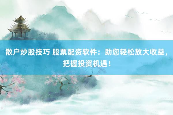 散户炒股技巧 股票配资软件：助您轻松放大收益，把握投资机遇！