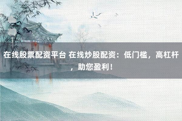 在线股票配资平台 在线炒股配资：低门槛，高杠杆，助您盈利！