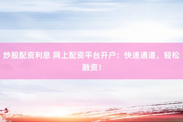 炒股配资利息 网上配资平台开户：快速通道，轻松融资！