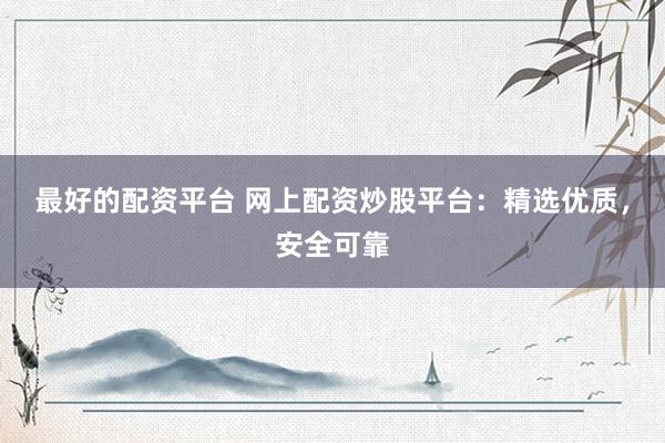 最好的配资平台 网上配资炒股平台：精选优质，安全可靠