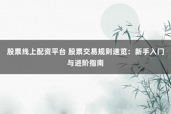 股票线上配资平台 股票交易规则速览：新手入门与进阶指南
