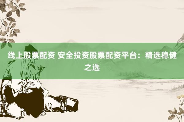 线上股票配资 安全投资股票配资平台：精选稳健之选