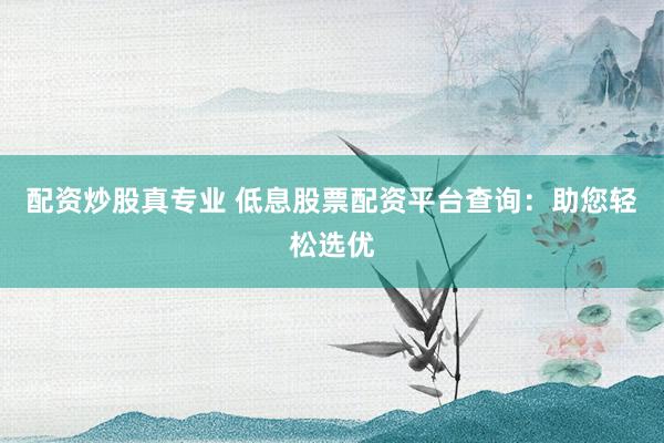 配资炒股真专业 低息股票配资平台查询：助您轻松选优