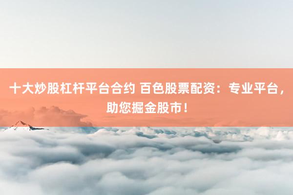 十大炒股杠杆平台合约 百色股票配资：专业平台，助您掘金股市！