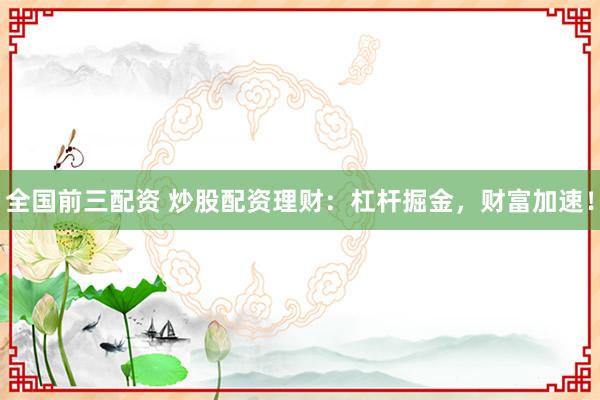 全国前三配资 炒股配资理财：杠杆掘金，财富加速！