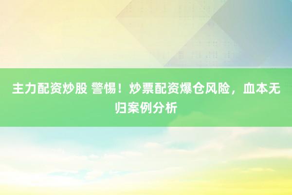 主力配资炒股 警惕！炒票配资爆仓风险，血本无归案例分析