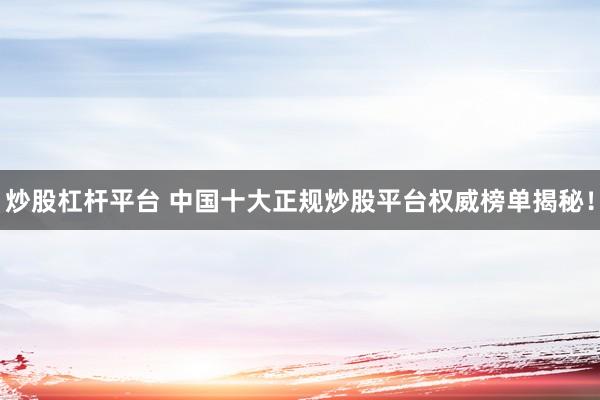 炒股杠杆平台 中国十大正规炒股平台权威榜单揭秘！