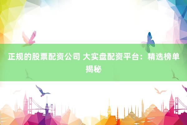 正规的股票配资公司 大实盘配资平台：精选榜单揭秘