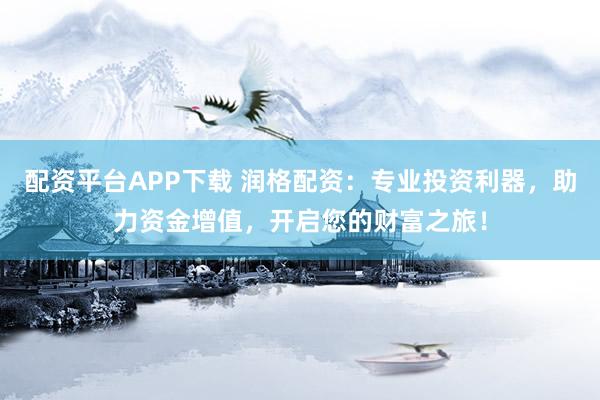 配资平台APP下载 润格配资：专业投资利器，助力资金增值，开启您的财富之旅！