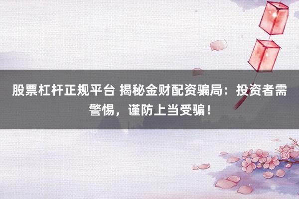 股票杠杆正规平台 揭秘金财配资骗局：投资者需警惕，谨防上当受骗！