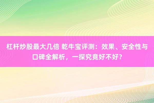 杠杆炒股最大几倍 乾牛宝评测：效果、安全性与口碑全解析，一探究竟好不好？
