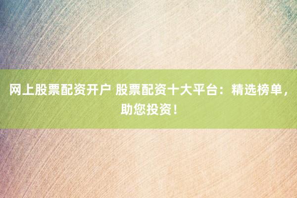 网上股票配资开户 股票配资十大平台：精选榜单，助您投资！