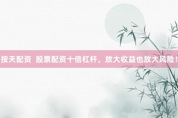 按天配资  股票配资十倍杠杆，放大收益也放大风险！