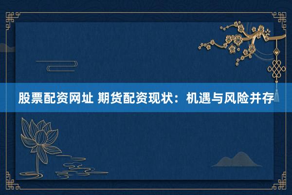 股票配资网址 期货配资现状：机遇与风险并存