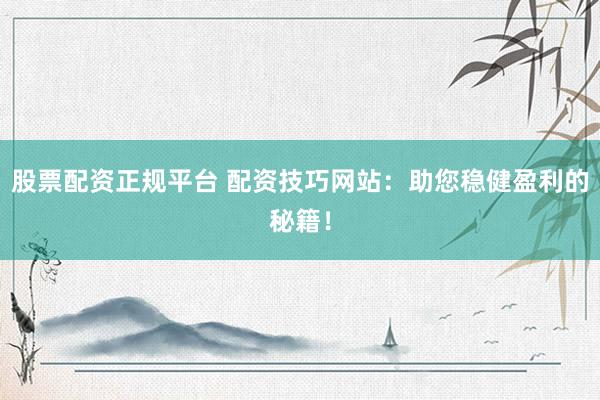 股票配资正规平台 配资技巧网站：助您稳健盈利的秘籍！
