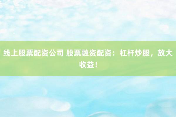 线上股票配资公司 股票融资配资：杠杆炒股，放大收益！