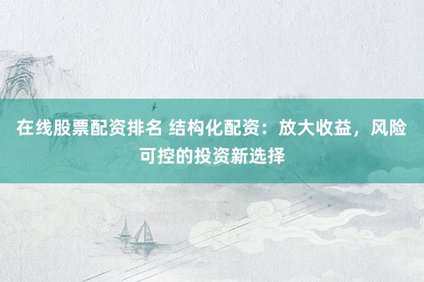 在线股票配资排名 结构化配资：放大收益，风险可控的投资新选择