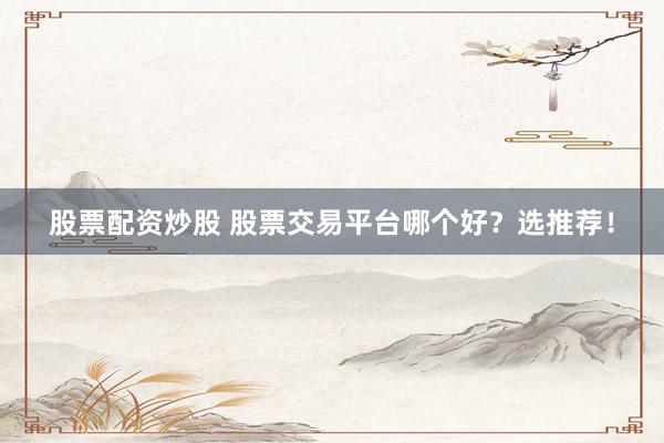 股票配资炒股 股票交易平台哪个好？选推荐！
