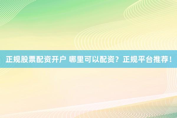 正规股票配资开户 哪里可以配资？正规平台推荐！
