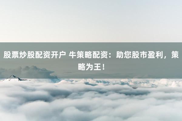 股票炒股配资开户 牛策略配资：助您股市盈利，策略为王！