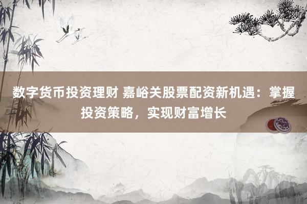 数字货币投资理财 嘉峪关股票配资新机遇：掌握投资策略，实现财富增长