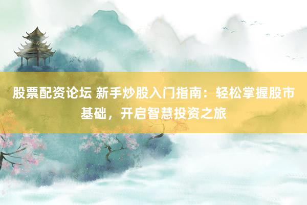 股票配资论坛 新手炒股入门指南：轻松掌握股市基础，开启智慧投资之旅