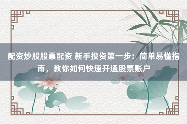 配资炒股股票配资 新手投资第一步：简单易懂指南，教你如何快速开通股票账户