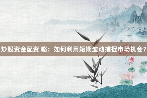 炒股资金配资 略：如何利用短期波动捕捉市场机会？