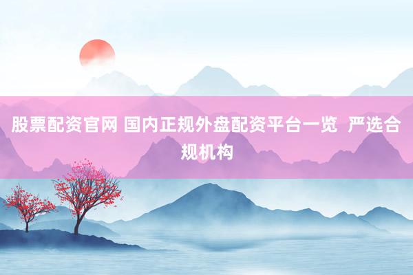 股票配资官网 国内正规外盘配资平台一览  严选合规机构