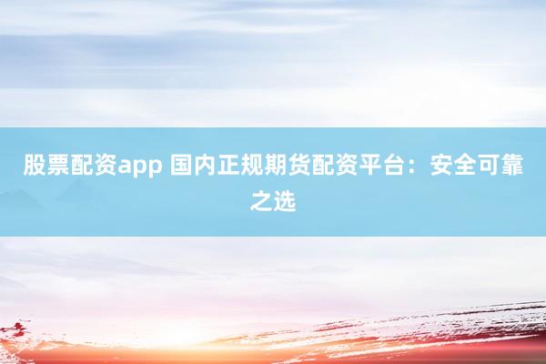 股票配资app 国内正规期货配资平台：安全可靠之选