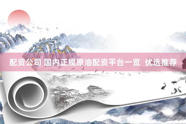 配资公司 国内正规原油配资平台一览  优选推荐