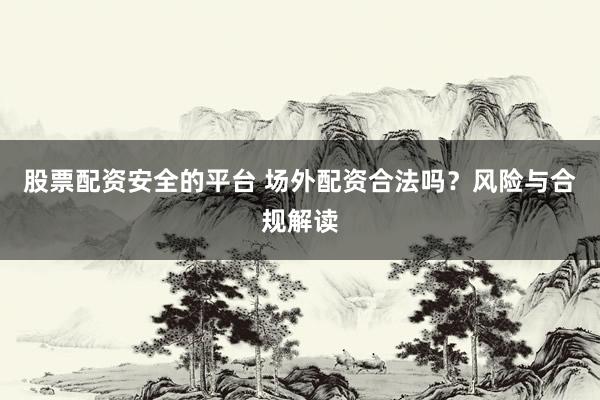 股票配资安全的平台 场外配资合法吗？风险与合规解读