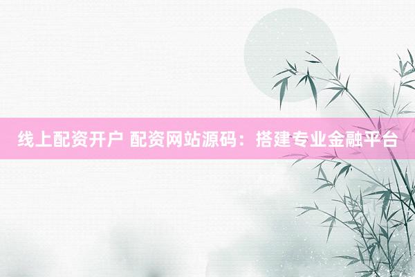 线上配资开户 配资网站源码：搭建专业金融平台
