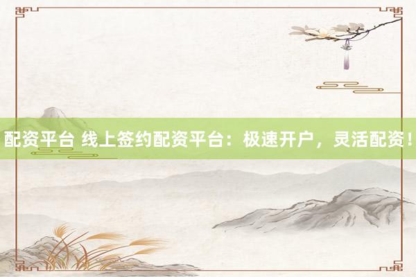 配资平台 线上签约配资平台：极速开户，灵活配资！