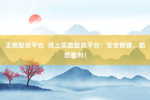 正规配资平台  线上实盘配资平台：安全稳健，助您盈利！
