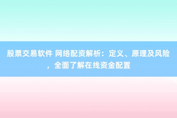 股票交易软件 网络配资解析：定义、原理及风险，全面了解在线资金配置