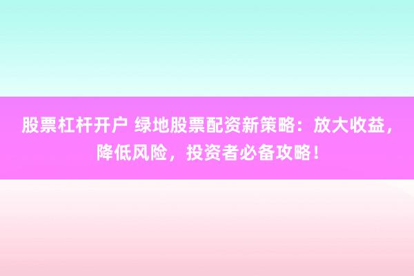 股票杠杆开户 绿地股票配资新策略：放大收益，降低风险，投资者必备攻略！