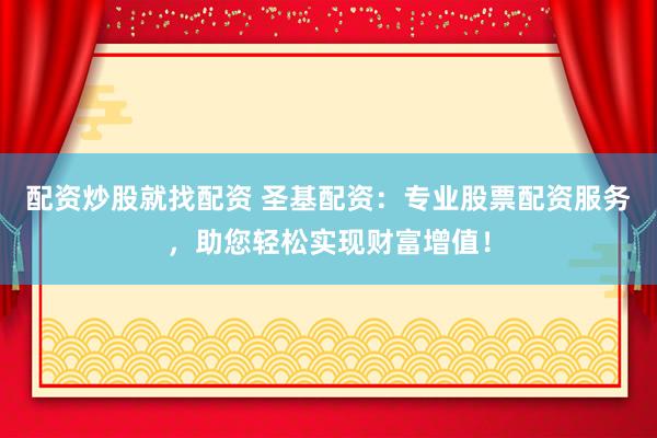 配资炒股就找配资 圣基配资：专业股票配资服务，助您轻松实现财富增值！