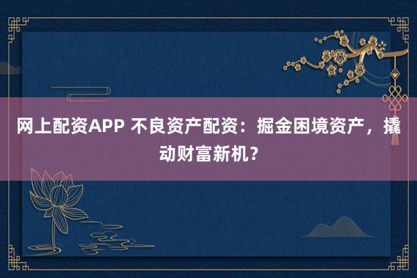 网上配资APP 不良资产配资：掘金困境资产，撬动财富新机？