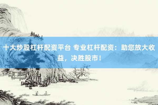 十大炒股杠杆配资平台 专业杠杆配资：助您放大收益，决胜股市！