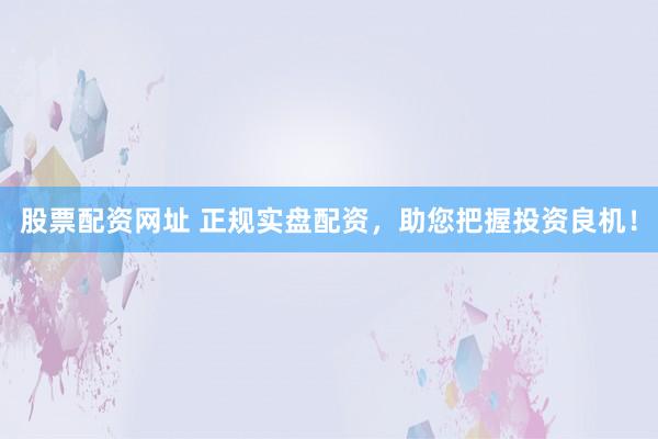 股票配资网址 正规实盘配资，助您把握投资良机！
