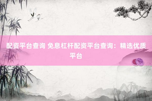 配资平台查询 免息杠杆配资平台查询：精选优质平台