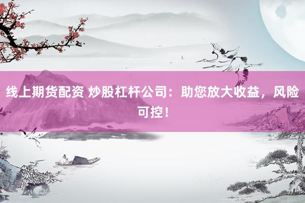 线上期货配资 炒股杠杆公司：助您放大收益，风险可控！