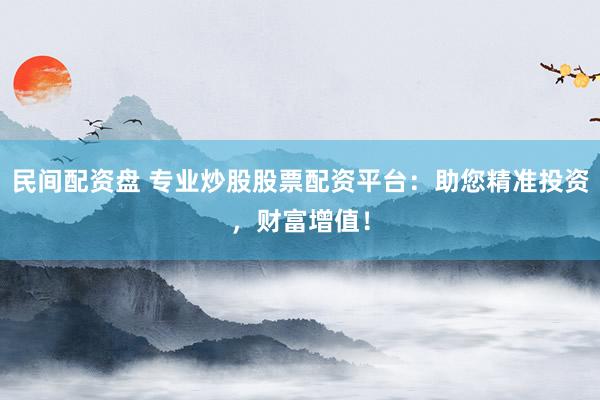 民间配资盘 专业炒股股票配资平台：助您精准投资，财富增值！