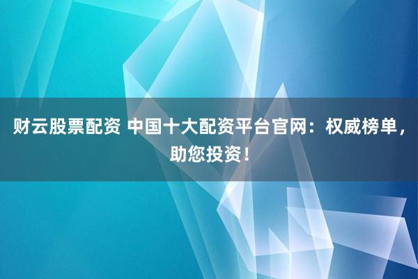 财云股票配资 中国十大配资平台官网：权威榜单，助您投资！