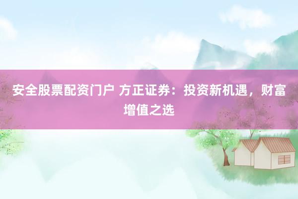 安全股票配资门户 方正证券：投资新机遇，财富增值之选