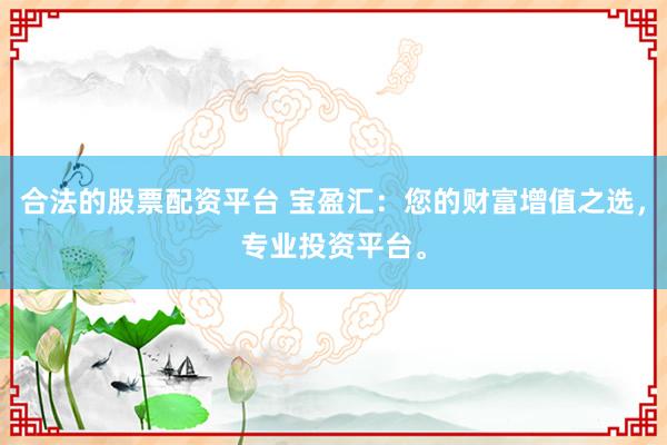 合法的股票配资平台 宝盈汇：您的财富增值之选，专业投资平台。