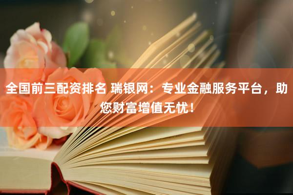全国前三配资排名 瑞银网：专业金融服务平台，助您财富增值无忧！