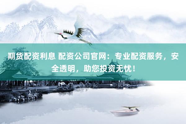 期货配资利息 配资公司官网：专业配资服务，安全透明，助您投资无忧！
